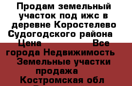 Продам земельный участок под ижс в деревне Коростелево Судогодского района › Цена ­ 1 000 000 - Все города Недвижимость » Земельные участки продажа   . Костромская обл.,Вохомский р-н